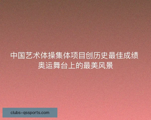 中国艺术体操集体项目创历史最佳成绩 奥运舞台上的最美风景