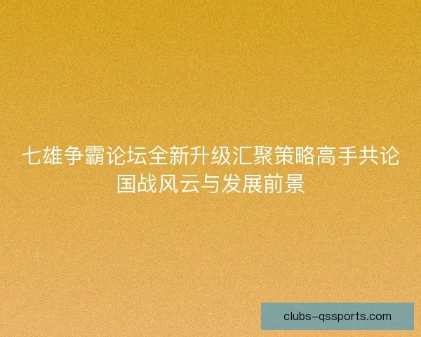 七雄争霸论坛全新升级汇聚策略高手共论国战风云与发展前景