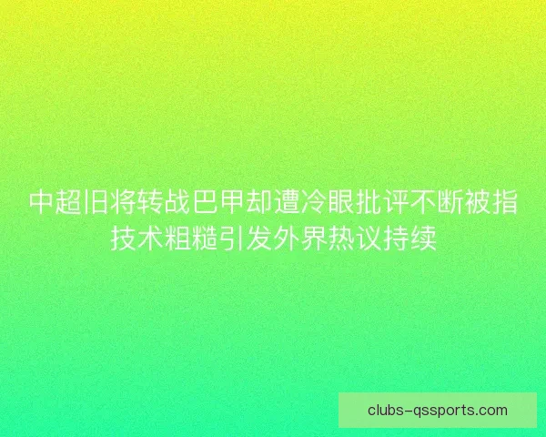 中超旧将转战巴甲却遭冷眼批评不断被指技术粗糙引发外界热议持续