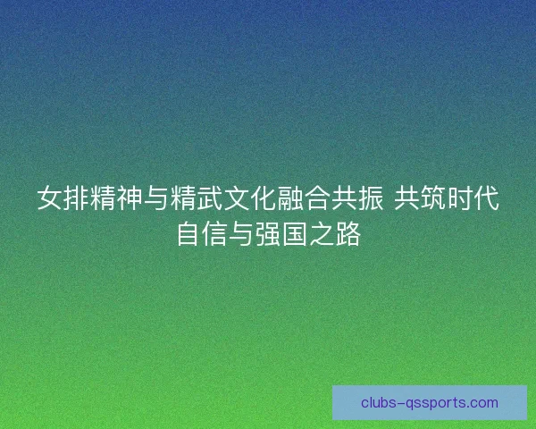 女排精神与精武文化融合共振 共筑时代自信与强国之路